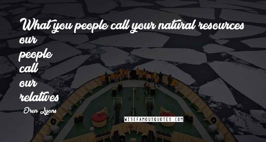 Oren Lyons Quotes: What you people call your natural resources our people call our relatives