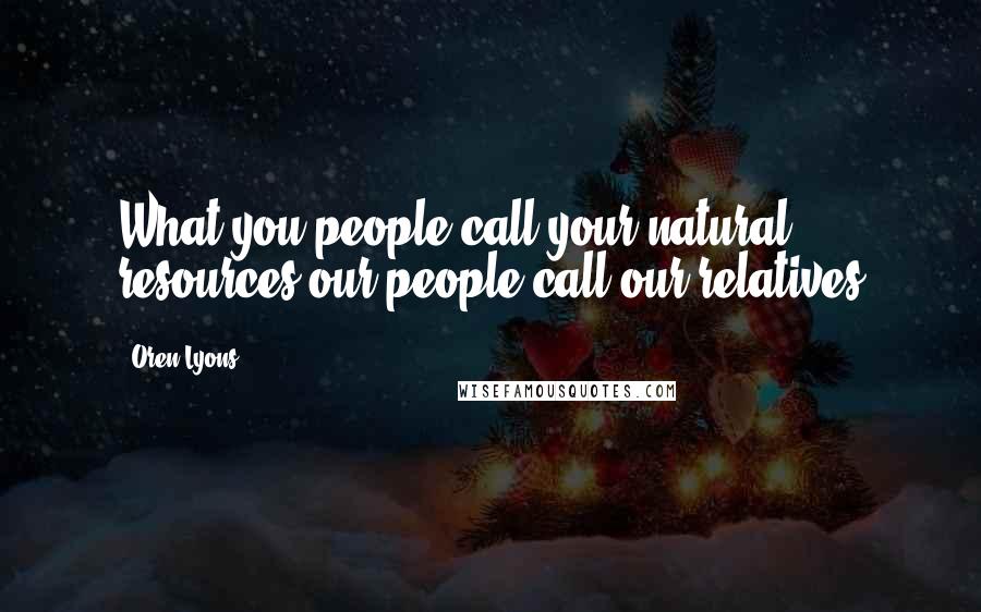 Oren Lyons Quotes: What you people call your natural resources our people call our relatives