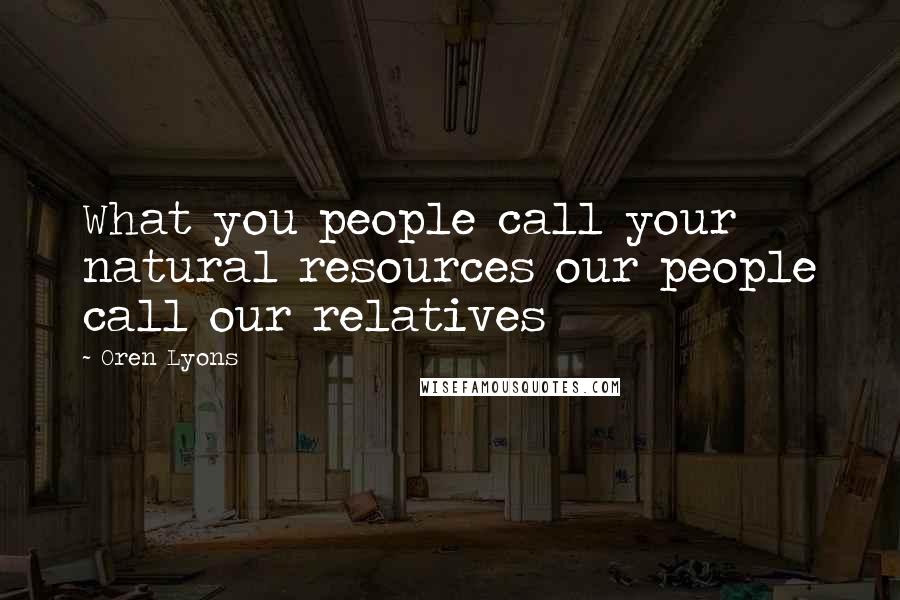 Oren Lyons Quotes: What you people call your natural resources our people call our relatives