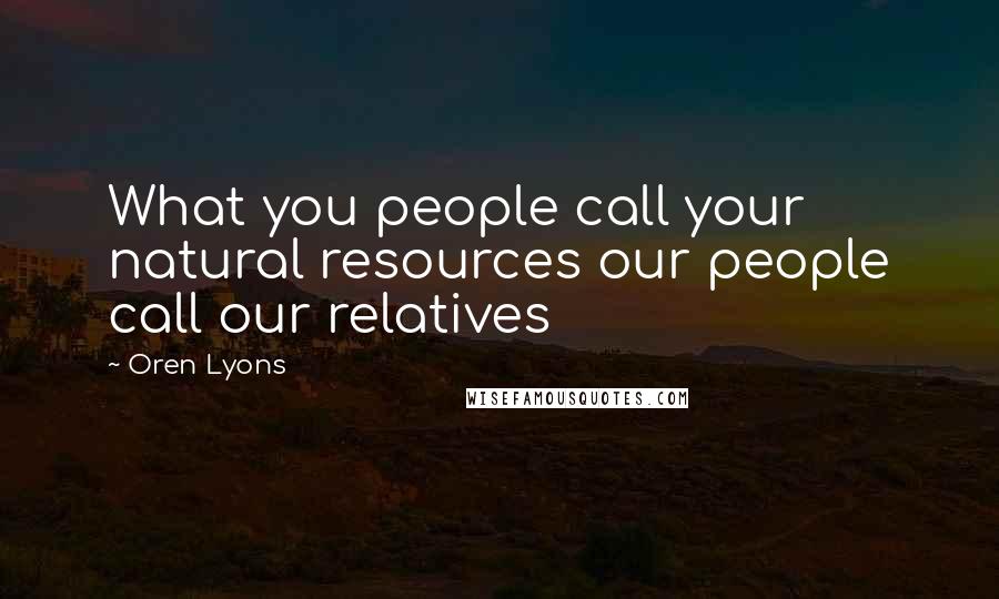 Oren Lyons Quotes: What you people call your natural resources our people call our relatives