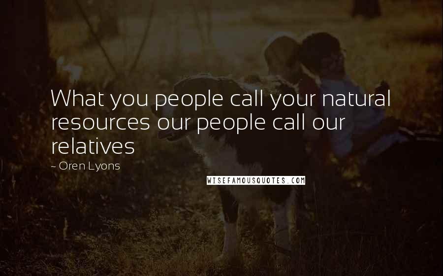 Oren Lyons Quotes: What you people call your natural resources our people call our relatives