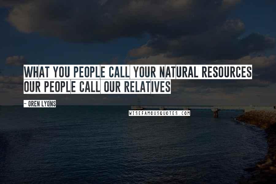 Oren Lyons Quotes: What you people call your natural resources our people call our relatives