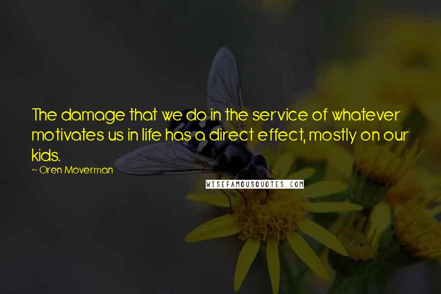 Oren Moverman Quotes: The damage that we do in the service of whatever motivates us in life has a direct effect, mostly on our kids.