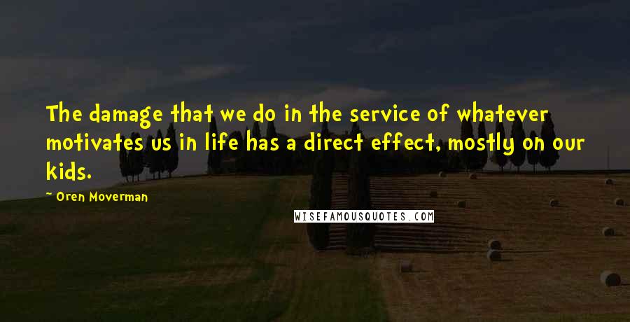 Oren Moverman Quotes: The damage that we do in the service of whatever motivates us in life has a direct effect, mostly on our kids.