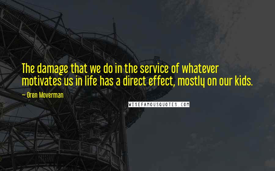 Oren Moverman Quotes: The damage that we do in the service of whatever motivates us in life has a direct effect, mostly on our kids.