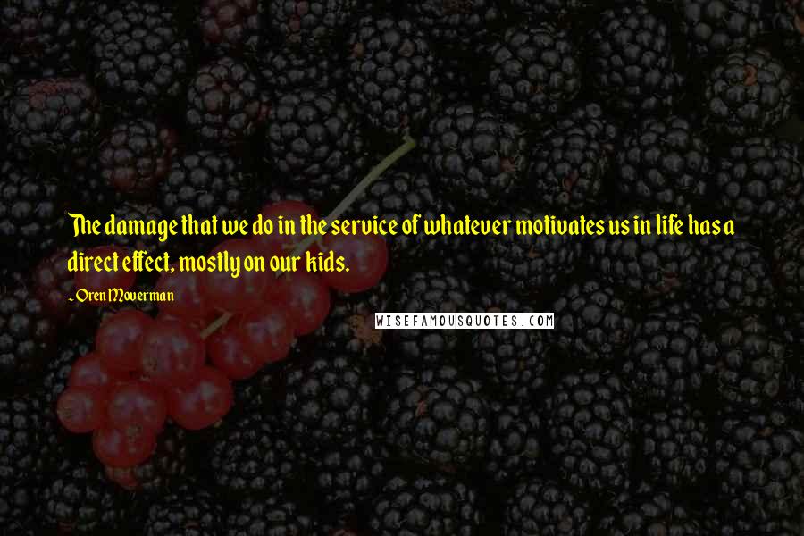 Oren Moverman Quotes: The damage that we do in the service of whatever motivates us in life has a direct effect, mostly on our kids.