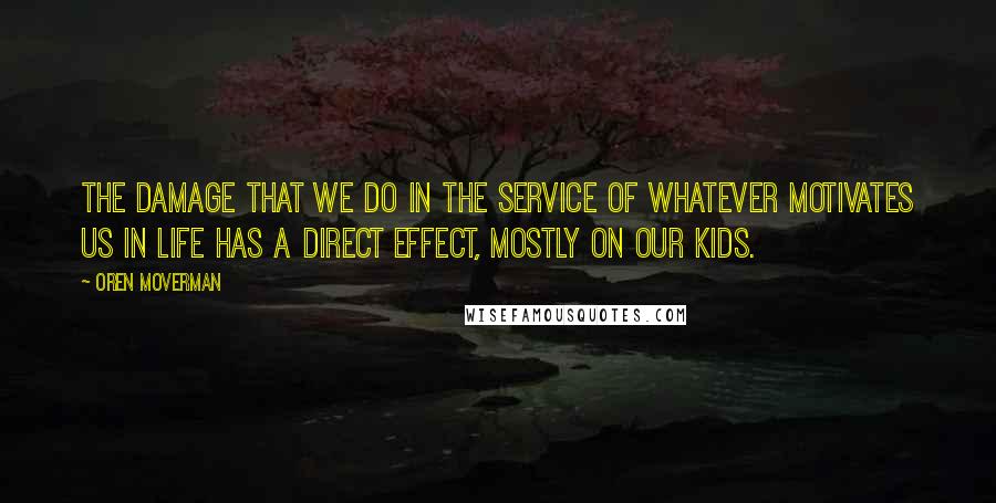 Oren Moverman Quotes: The damage that we do in the service of whatever motivates us in life has a direct effect, mostly on our kids.