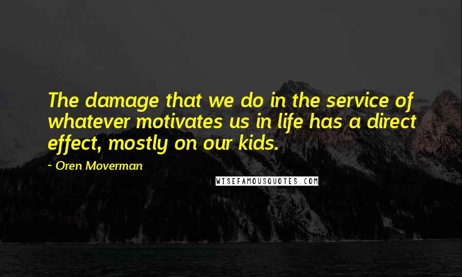Oren Moverman Quotes: The damage that we do in the service of whatever motivates us in life has a direct effect, mostly on our kids.