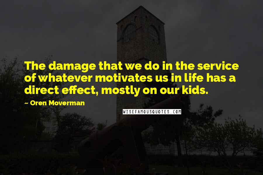 Oren Moverman Quotes: The damage that we do in the service of whatever motivates us in life has a direct effect, mostly on our kids.