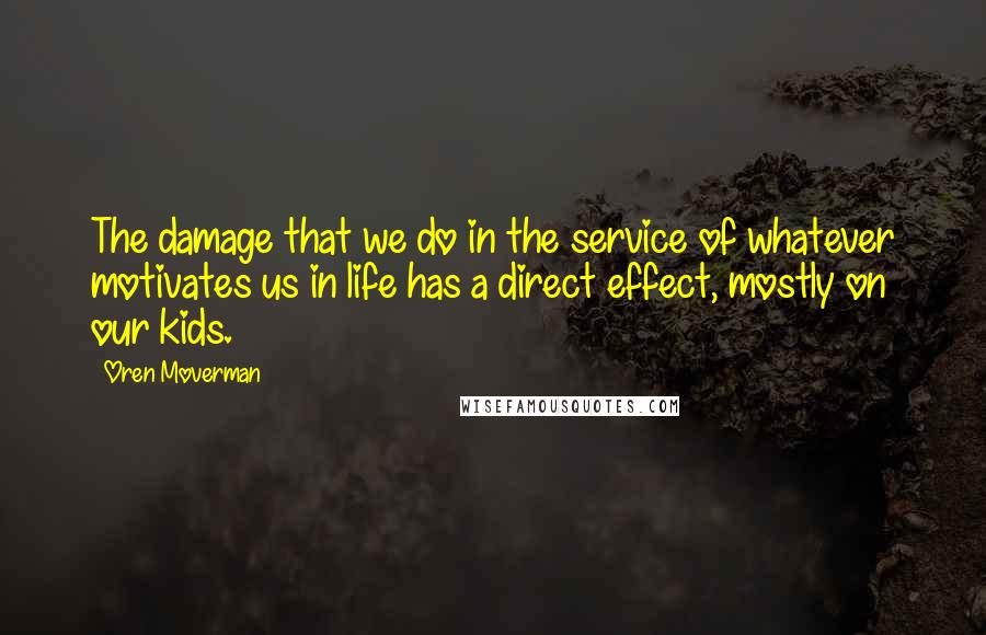 Oren Moverman Quotes: The damage that we do in the service of whatever motivates us in life has a direct effect, mostly on our kids.