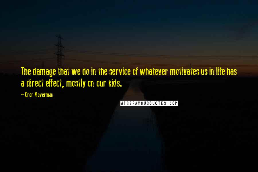 Oren Moverman Quotes: The damage that we do in the service of whatever motivates us in life has a direct effect, mostly on our kids.