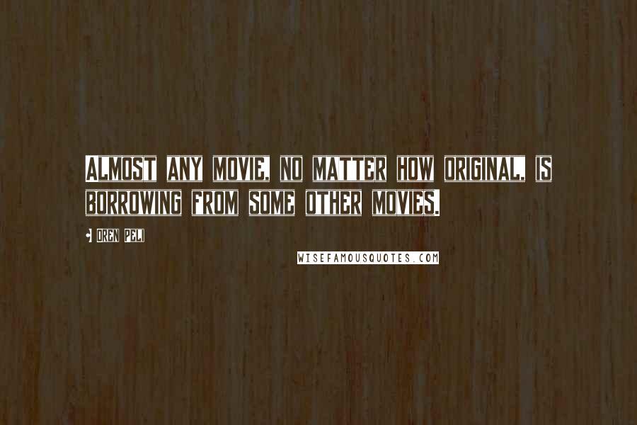 Oren Peli Quotes: Almost any movie, no matter how original, is borrowing from some other movies.