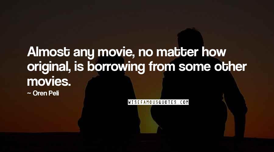 Oren Peli Quotes: Almost any movie, no matter how original, is borrowing from some other movies.