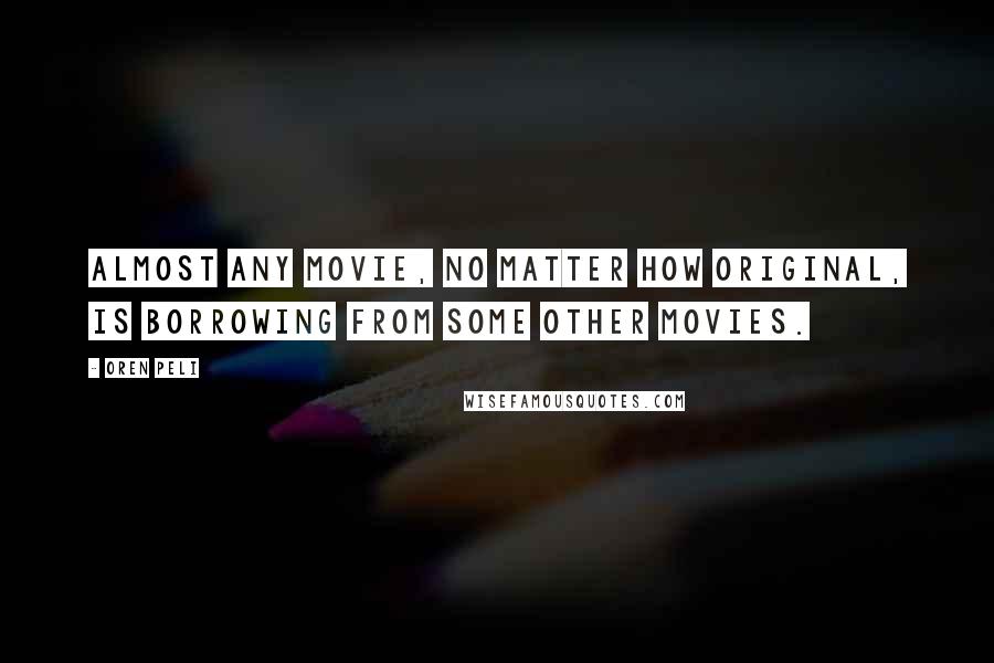 Oren Peli Quotes: Almost any movie, no matter how original, is borrowing from some other movies.