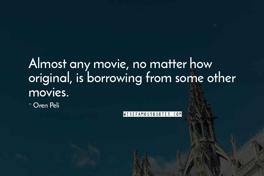 Oren Peli Quotes: Almost any movie, no matter how original, is borrowing from some other movies.