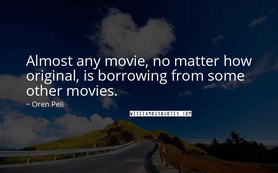 Oren Peli Quotes: Almost any movie, no matter how original, is borrowing from some other movies.