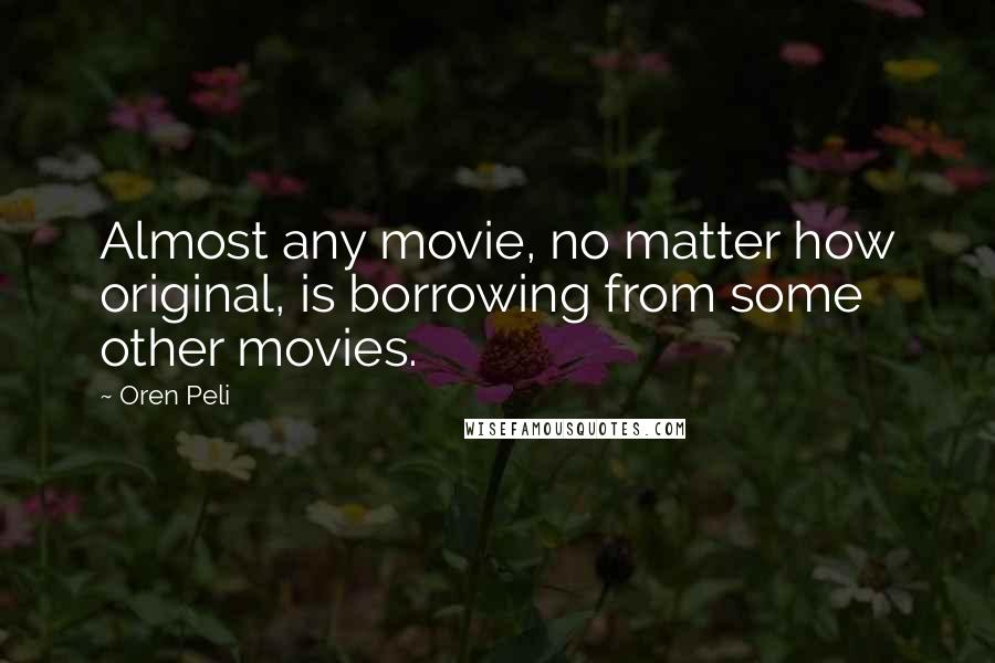 Oren Peli Quotes: Almost any movie, no matter how original, is borrowing from some other movies.