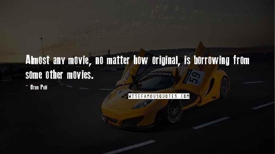 Oren Peli Quotes: Almost any movie, no matter how original, is borrowing from some other movies.