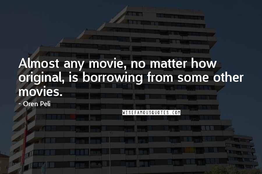 Oren Peli Quotes: Almost any movie, no matter how original, is borrowing from some other movies.