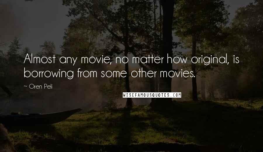 Oren Peli Quotes: Almost any movie, no matter how original, is borrowing from some other movies.