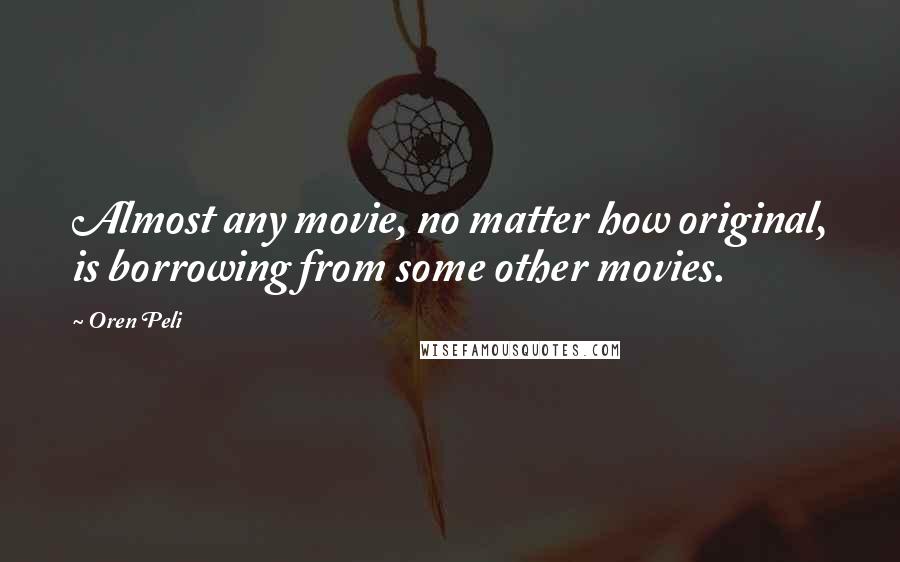 Oren Peli Quotes: Almost any movie, no matter how original, is borrowing from some other movies.