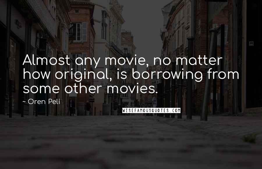 Oren Peli Quotes: Almost any movie, no matter how original, is borrowing from some other movies.