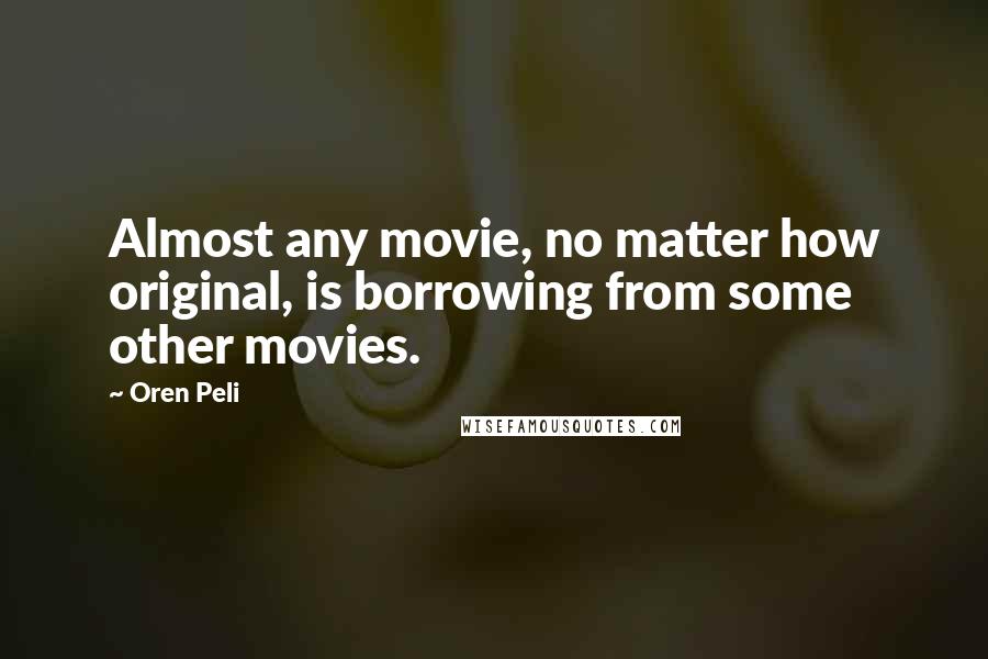 Oren Peli Quotes: Almost any movie, no matter how original, is borrowing from some other movies.