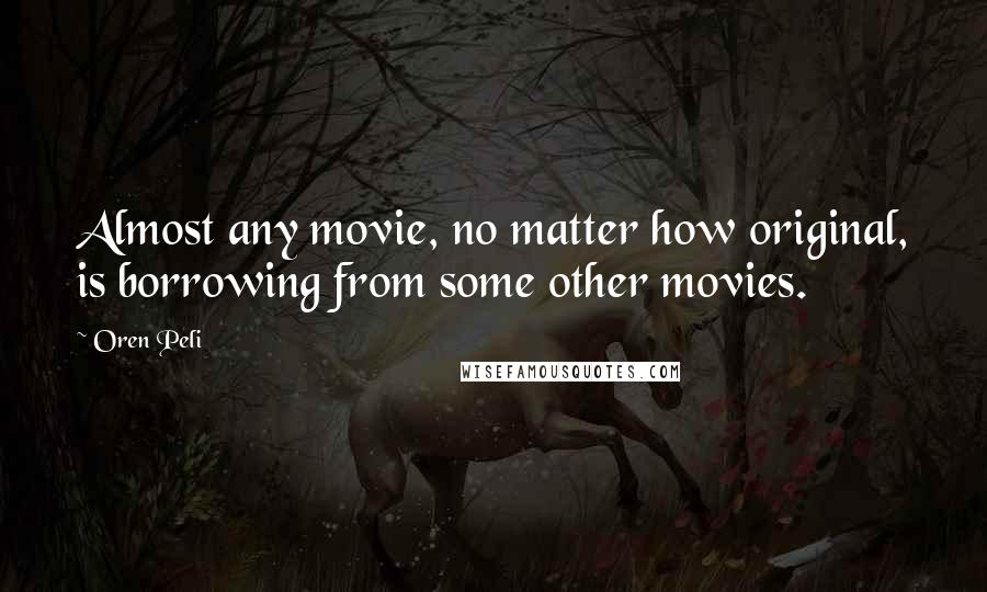 Oren Peli Quotes: Almost any movie, no matter how original, is borrowing from some other movies.