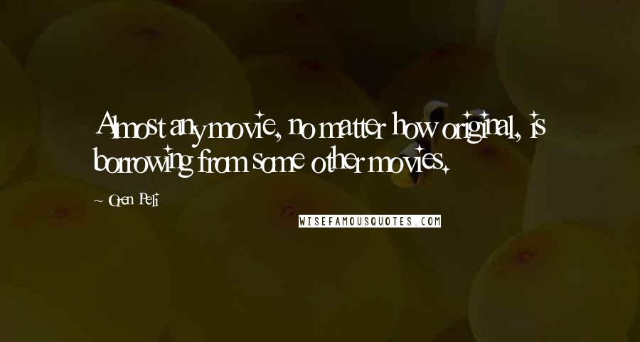 Oren Peli Quotes: Almost any movie, no matter how original, is borrowing from some other movies.