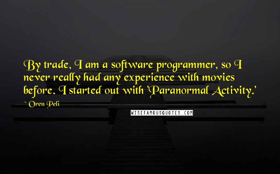 Oren Peli Quotes: By trade, I am a software programmer, so I never really had any experience with movies before. I started out with 'Paranormal Activity.'