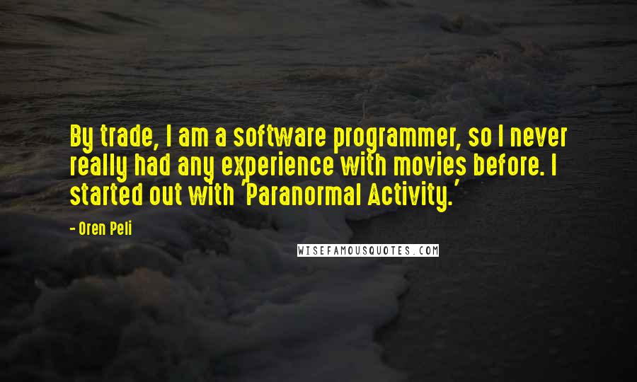 Oren Peli Quotes: By trade, I am a software programmer, so I never really had any experience with movies before. I started out with 'Paranormal Activity.'