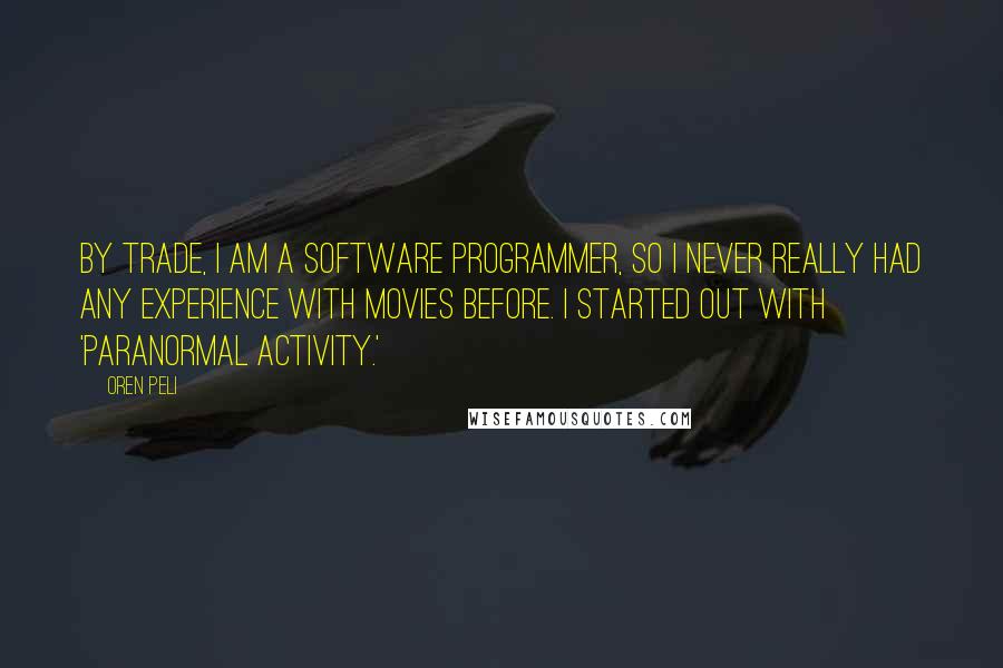 Oren Peli Quotes: By trade, I am a software programmer, so I never really had any experience with movies before. I started out with 'Paranormal Activity.'