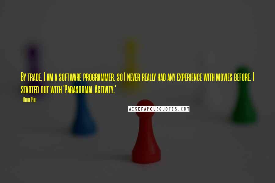 Oren Peli Quotes: By trade, I am a software programmer, so I never really had any experience with movies before. I started out with 'Paranormal Activity.'