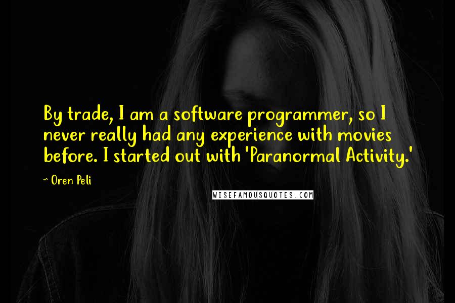 Oren Peli Quotes: By trade, I am a software programmer, so I never really had any experience with movies before. I started out with 'Paranormal Activity.'