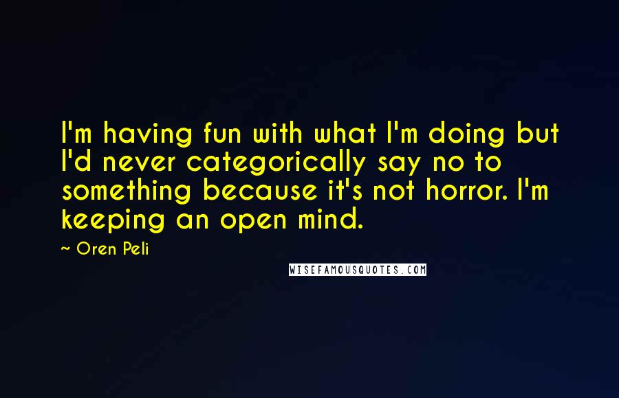 Oren Peli Quotes: I'm having fun with what I'm doing but I'd never categorically say no to something because it's not horror. I'm keeping an open mind.