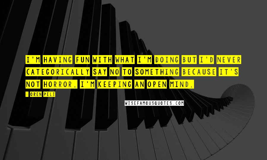 Oren Peli Quotes: I'm having fun with what I'm doing but I'd never categorically say no to something because it's not horror. I'm keeping an open mind.