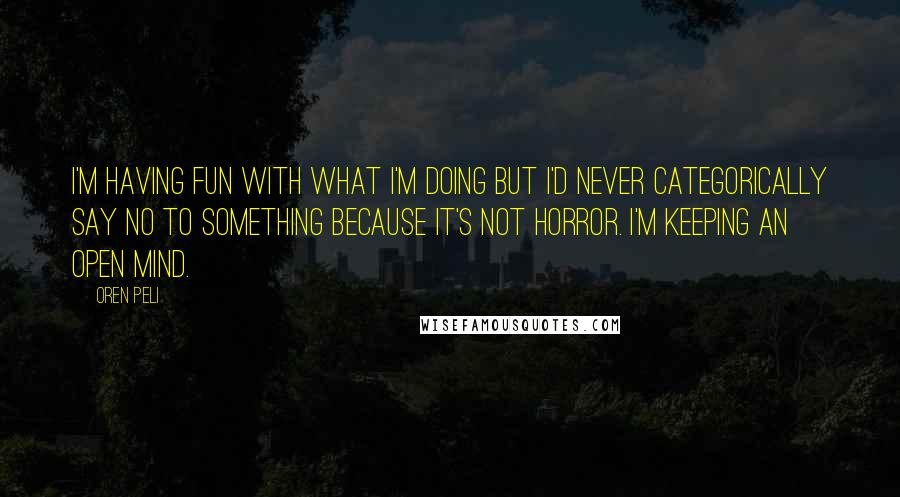 Oren Peli Quotes: I'm having fun with what I'm doing but I'd never categorically say no to something because it's not horror. I'm keeping an open mind.