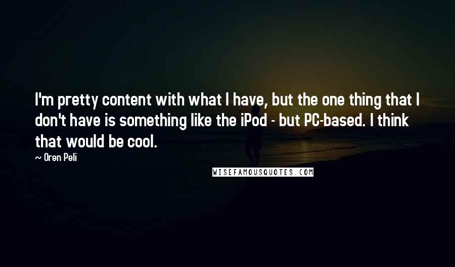 Oren Peli Quotes: I'm pretty content with what I have, but the one thing that I don't have is something like the iPod - but PC-based. I think that would be cool.