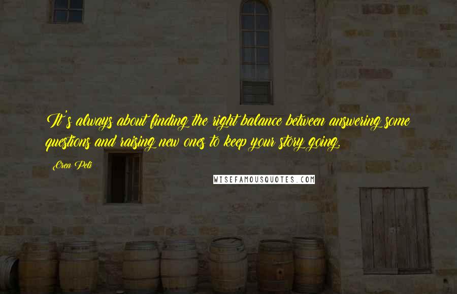 Oren Peli Quotes: It's always about finding the right balance between answering some questions and raising new ones to keep your story going.