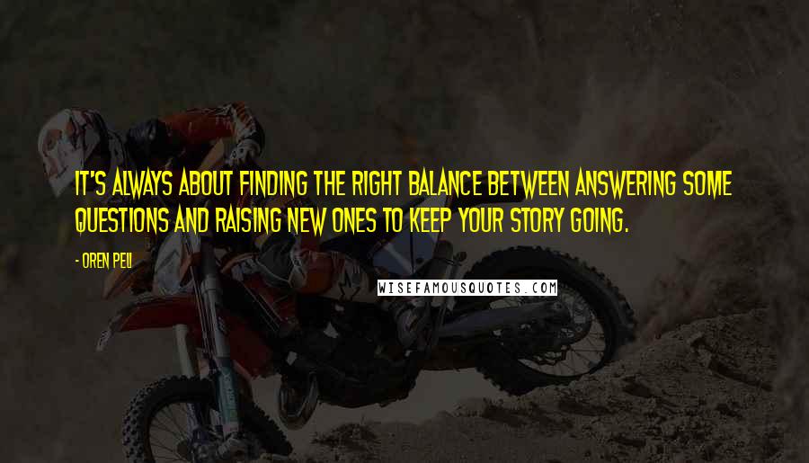 Oren Peli Quotes: It's always about finding the right balance between answering some questions and raising new ones to keep your story going.