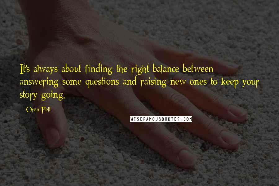 Oren Peli Quotes: It's always about finding the right balance between answering some questions and raising new ones to keep your story going.