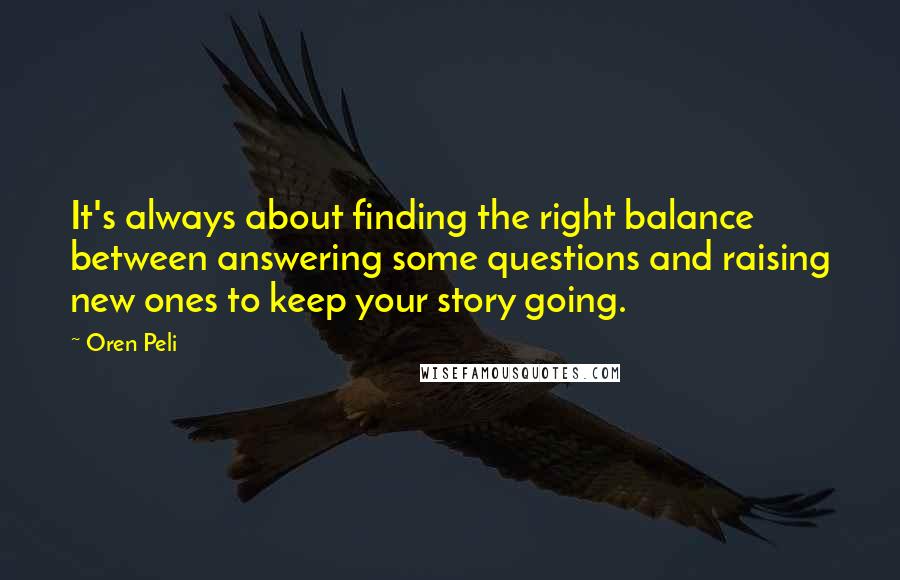 Oren Peli Quotes: It's always about finding the right balance between answering some questions and raising new ones to keep your story going.