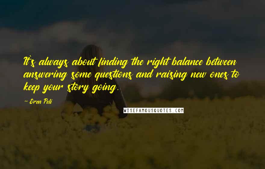 Oren Peli Quotes: It's always about finding the right balance between answering some questions and raising new ones to keep your story going.