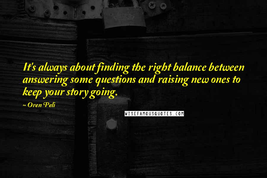 Oren Peli Quotes: It's always about finding the right balance between answering some questions and raising new ones to keep your story going.