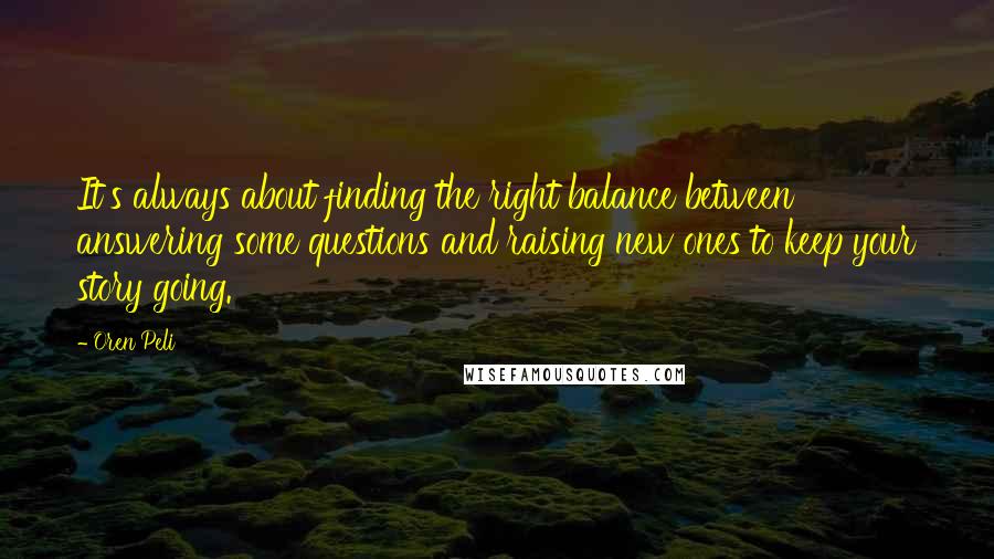 Oren Peli Quotes: It's always about finding the right balance between answering some questions and raising new ones to keep your story going.