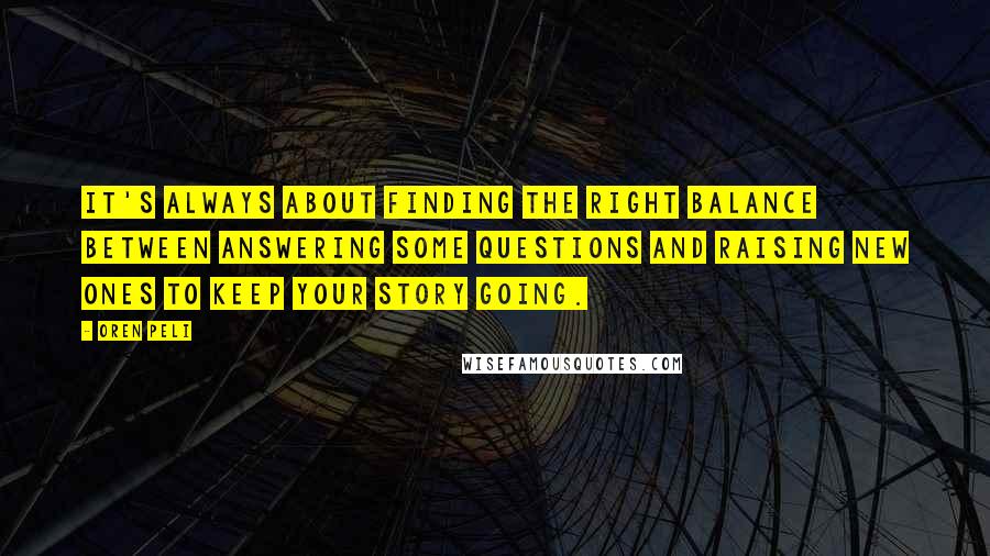 Oren Peli Quotes: It's always about finding the right balance between answering some questions and raising new ones to keep your story going.