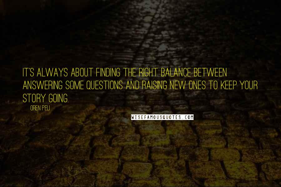 Oren Peli Quotes: It's always about finding the right balance between answering some questions and raising new ones to keep your story going.