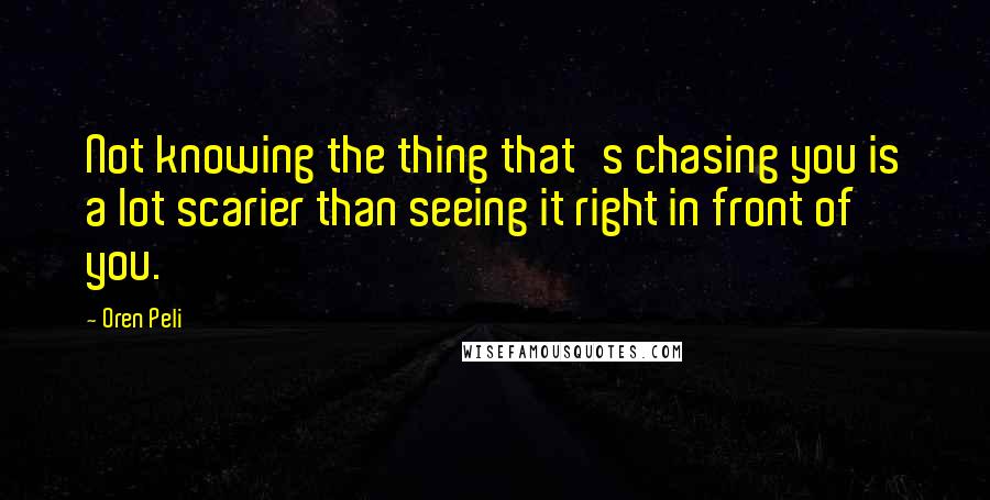 Oren Peli Quotes: Not knowing the thing that's chasing you is a lot scarier than seeing it right in front of you.