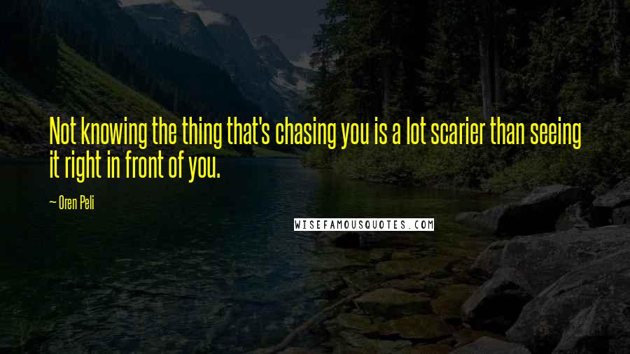 Oren Peli Quotes: Not knowing the thing that's chasing you is a lot scarier than seeing it right in front of you.