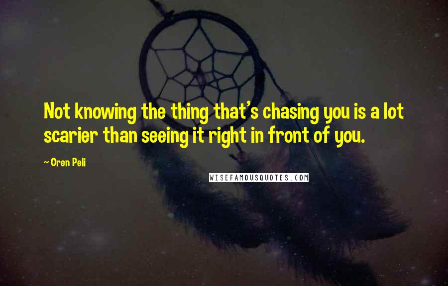 Oren Peli Quotes: Not knowing the thing that's chasing you is a lot scarier than seeing it right in front of you.